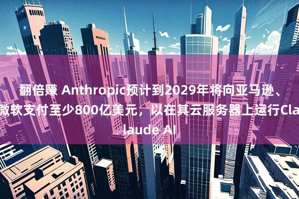 翻倍赚 Anthropic预计到2029年将向亚马逊、谷歌和微软支付至少800亿美元，以在其云服务器上运行Claude AI