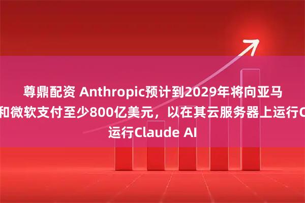 尊鼎配资 Anthropic预计到2029年将向亚马逊、谷歌和微软支付至少800亿美元，以在其云服务器上运行Claude AI