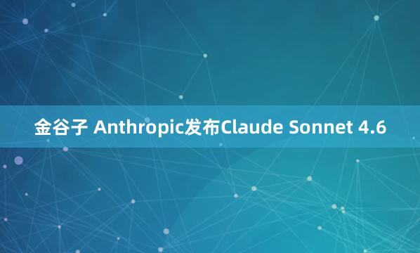 金谷子 Anthropic发布Claude Sonnet 4.6