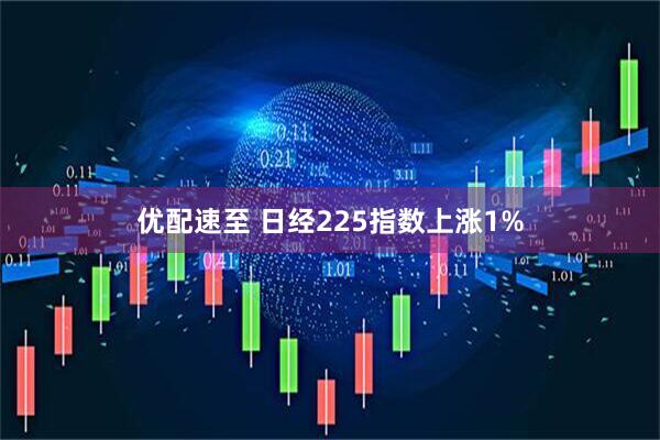 优配速至 日经225指数上涨1%