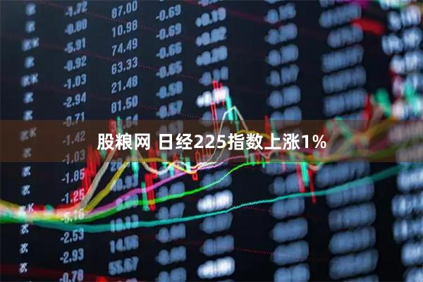 股粮网 日经225指数上涨1%