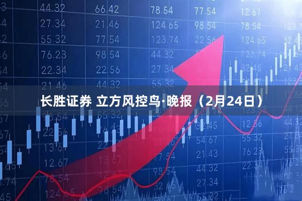 长胜证券 立方风控鸟·晚报（2月24日）