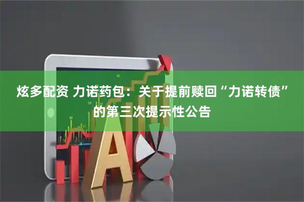 炫多配资 力诺药包：关于提前赎回“力诺转债”的第三次提示性公告