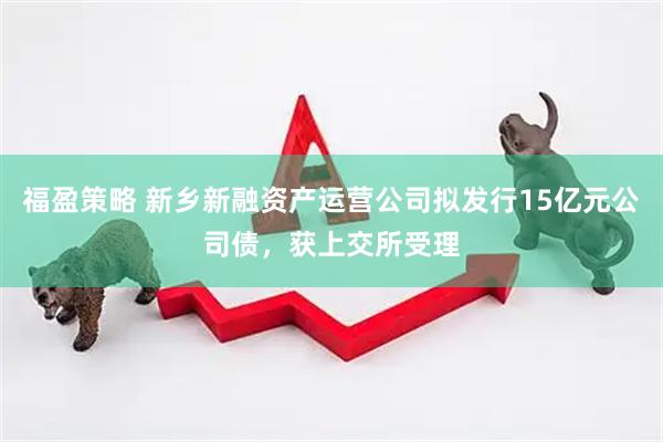 福盈策略 新乡新融资产运营公司拟发行15亿元公司债，获上交所受理