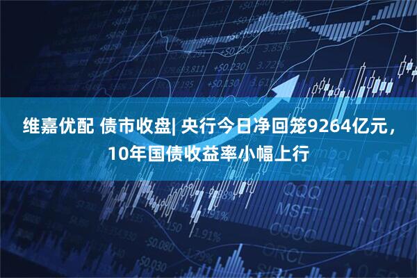 维嘉优配 债市收盘| 央行今日净回笼9264亿元，10年国债收益率小幅上行