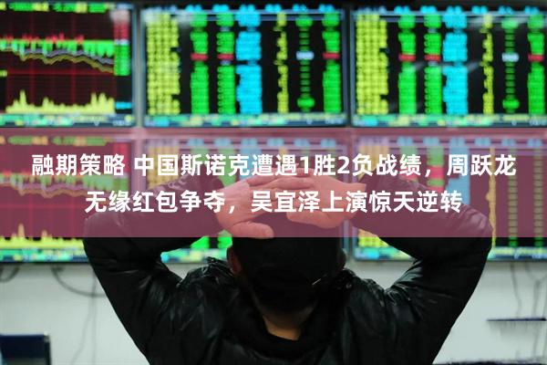 融期策略 中国斯诺克遭遇1胜2负战绩，周跃龙无缘红包争夺，吴宜泽上演惊天逆转