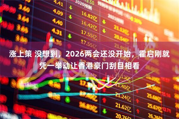 涨上策 没想到，2026两会还没开始，霍启刚就凭一举动让香港豪门刮目相看