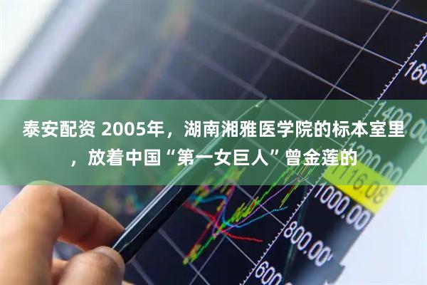 泰安配资 2005年，湖南湘雅医学院的标本室里，放着中国“第一女巨人”曾金莲的