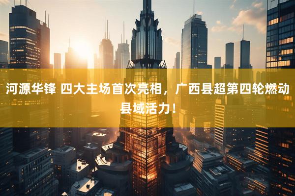 河源华锋 四大主场首次亮相，广西县超第四轮燃动县域活力！