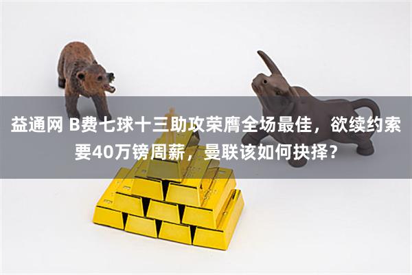 益通网 B费七球十三助攻荣膺全场最佳，欲续约索要40万镑周薪，曼联该如何抉择？
