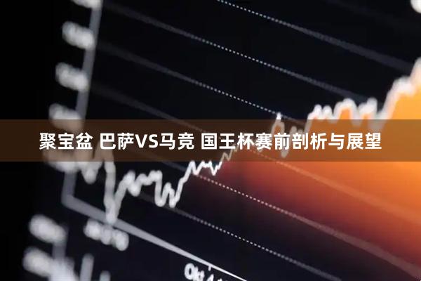 聚宝盆 巴萨VS马竞 国王杯赛前剖析与展望
