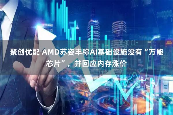 聚创优配 AMD苏姿丰称AI基础设施没有“万能芯片”，并回应内存涨价
