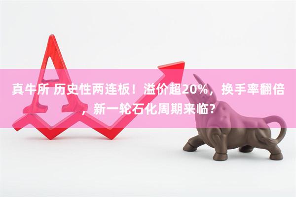 真牛所 历史性两连板！溢价超20%，换手率翻倍，新一轮石化周期来临？