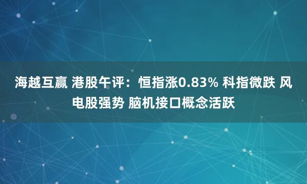 海越互赢 港股午评：恒指涨0.83% 科指微跌 风电股强势 脑机接口概念活跃