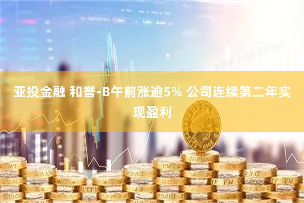 亚投金融 和誉-B午前涨逾5% 公司连续第二年实现盈利