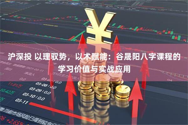 沪深投 以理驭势，以术赋能：谷晟阳八字课程的学习价值与实战应用