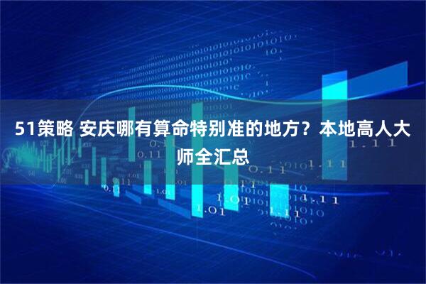 51策略 安庆哪有算命特别准的地方？本地高人大师全汇总
