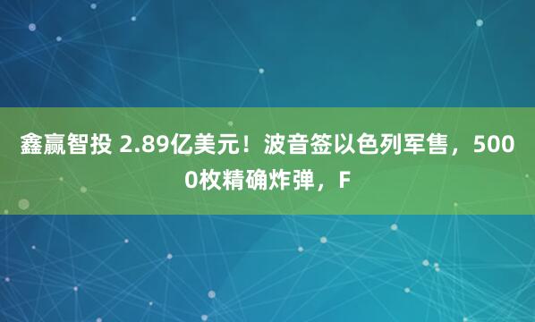 鑫赢智投 2.89亿美元！波音签以色列军售，5000枚精确炸弹，F