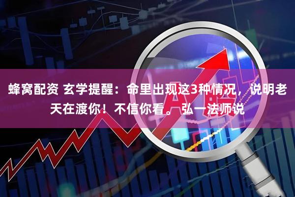 蜂窝配资 玄学提醒：命里出现这3种情况，说明老天在渡你！不信你看。 弘一法师说