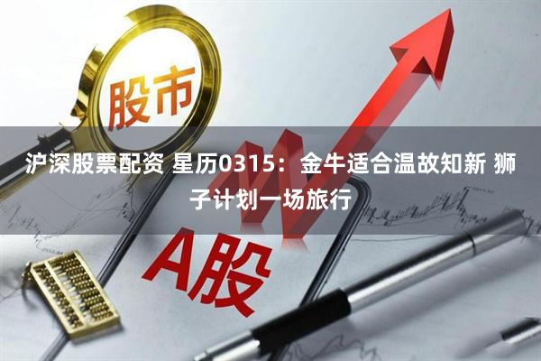 沪深股票配资 星历0315：金牛适合温故知新 狮子计划一场旅行