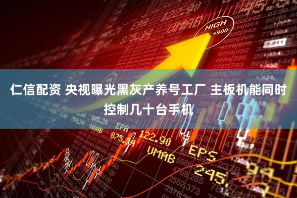 仁信配资 央视曝光黑灰产养号工厂 主板机能同时控制几十台手机
