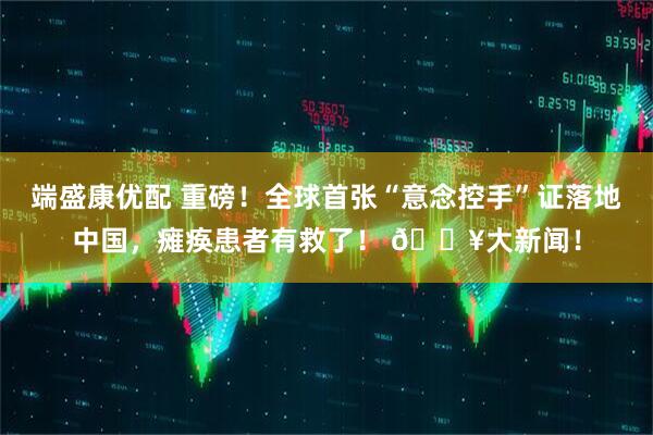 端盛康优配 重磅！全球首张“意念控手”证落地中国，瘫痪患者有救了！ 🔥大新闻！