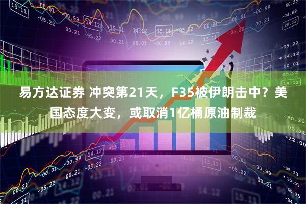 易方达证券 冲突第21天，F35被伊朗击中？美国态度大变，或取消1亿桶原油制裁