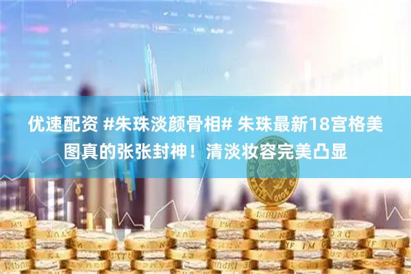 优速配资 #朱珠淡颜骨相# 朱珠最新18宫格美图真的张张封神！清淡妆容完美凸显