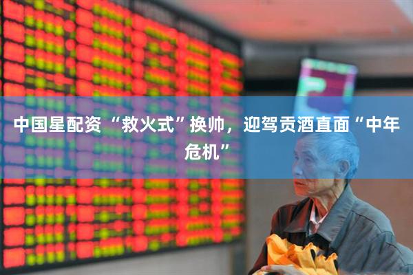 中国星配资 “救火式”换帅，迎驾贡酒直面“中年危机”