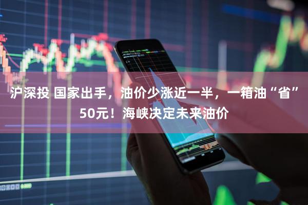 沪深投 国家出手，油价少涨近一半，一箱油“省”50元！海峡决定未来油价