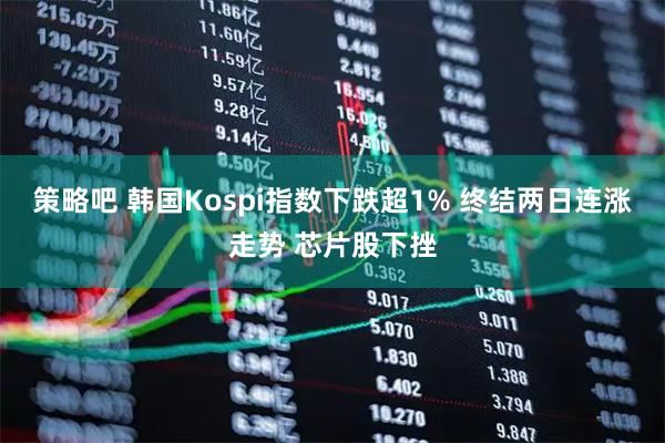 策略吧 韩国Kospi指数下跌超1% 终结两日连涨走势 芯片股下挫