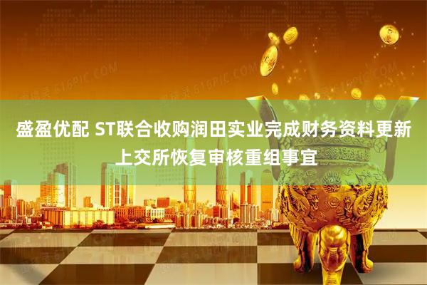盛盈优配 ST联合收购润田实业完成财务资料更新 上交所恢复审核重组事宜