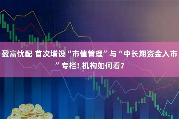 盈富忧配 首次增设“市值管理”与“中长期资金入市”专栏! 机构如何看?