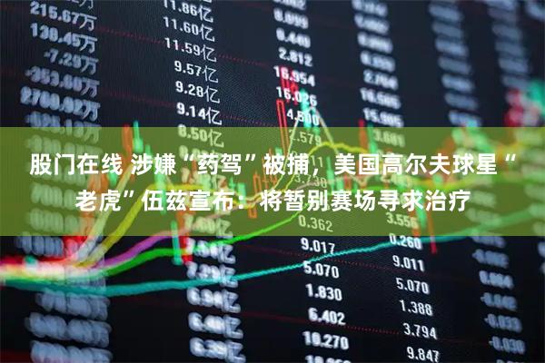 股门在线 涉嫌“药驾”被捕，美国高尔夫球星“老虎”伍兹宣布：将暂别赛场寻求治疗