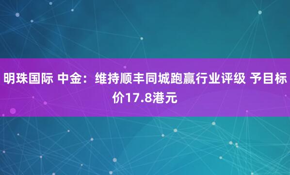 明珠国际 中金：维持顺丰同城跑赢行业评级 予目标价17.8港元