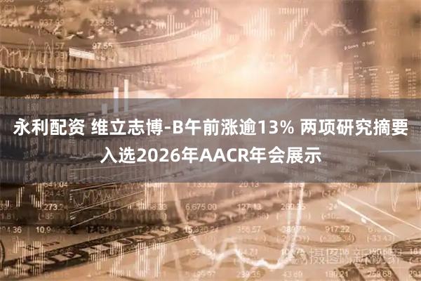 永利配资 维立志博-B午前涨逾13% 两项研究摘要入选2026年AACR年会展示