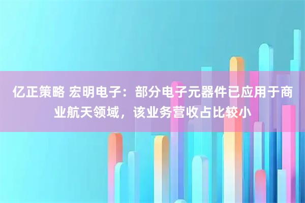 亿正策略 宏明电子：部分电子元器件已应用于商业航天领域，该业务营收占比较小