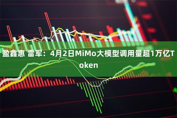 盈鑫惠 雷军：4月2日MiMo大模型调用量超1万亿Token