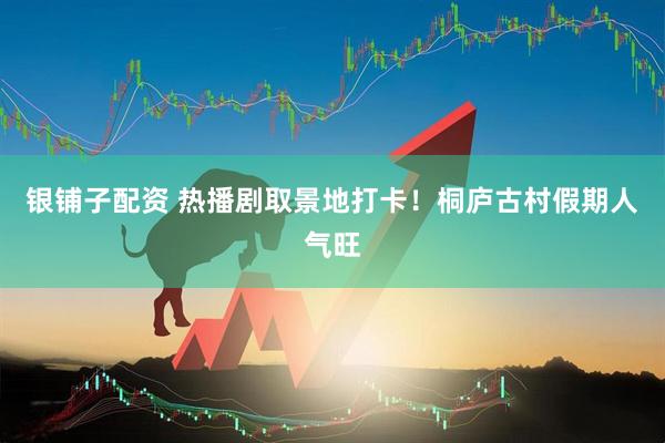 银铺子配资 热播剧取景地打卡!桐庐古村假期人气旺