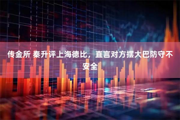 传金所 秦升评上海德比，直言对方摆大巴防守不安全