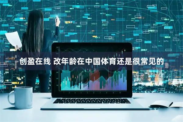 创盈在线 改年龄在中国体育还是很常见的