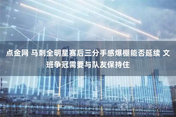 点金网 马刺全明星赛后三分手感爆棚能否延续 文班争冠需要与队友保持住