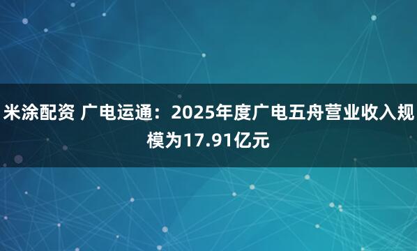 米涂配资 广电运通：2025年度广电五舟营业收入规模为17.91亿元