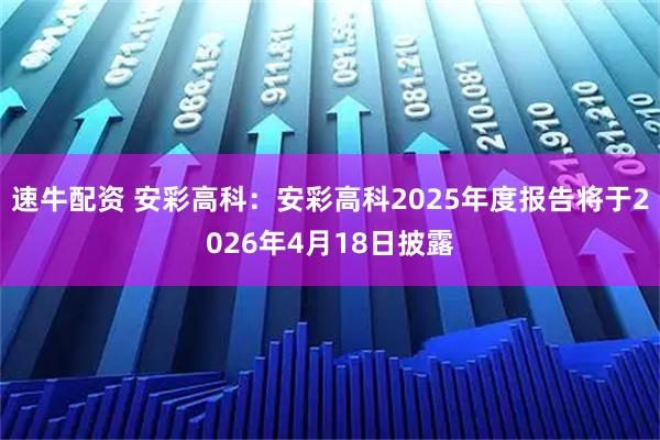 速牛配资 安彩高科：安彩高科2025年度报告将于2026年4月18日披露