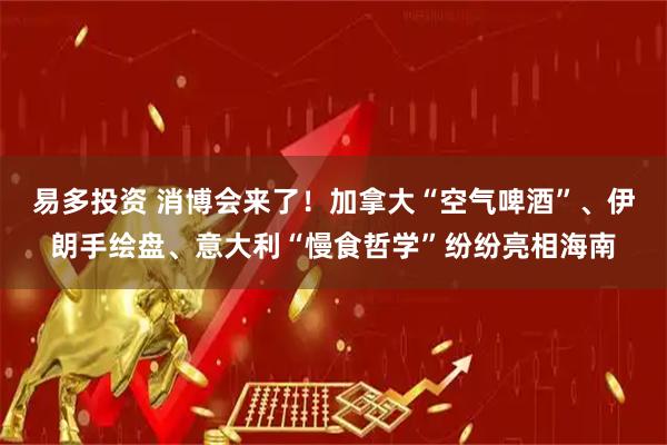 易多投资 消博会来了!加拿大“空气啤酒”、伊朗手绘盘、意大利“慢食哲学”纷纷亮相海南
