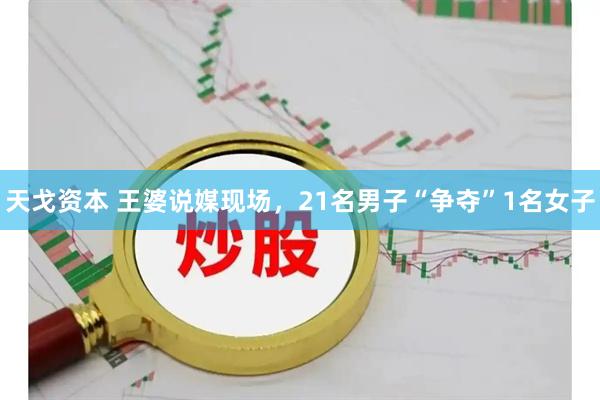 天戈资本 王婆说媒现场，21名男子“争夺”1名女子