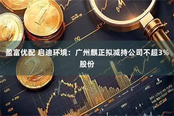 盈富优配 启迪环境：广州麒正拟减持公司不超3%股份