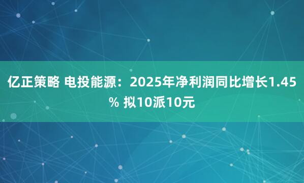 亿正策略 电投能源：2025年净利润同比增长1.45% 拟10派10元
