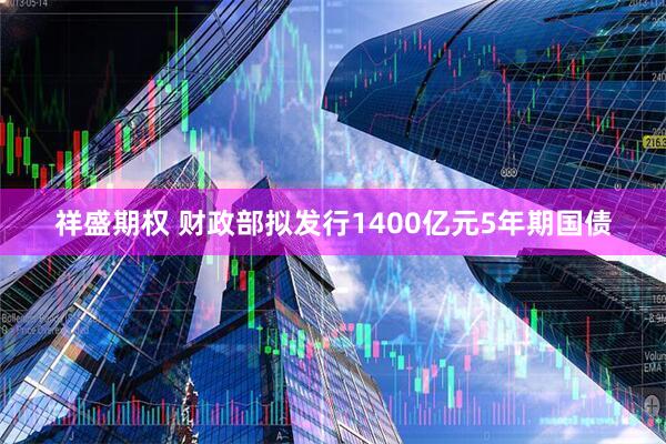 祥盛期权 财政部拟发行1400亿元5年期国债