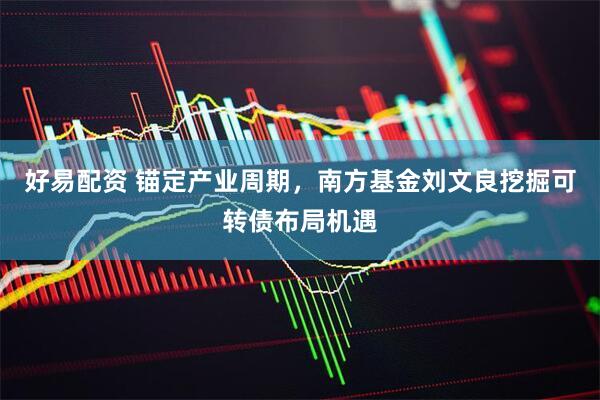 好易配资 锚定产业周期，南方基金刘文良挖掘可转债布局机遇